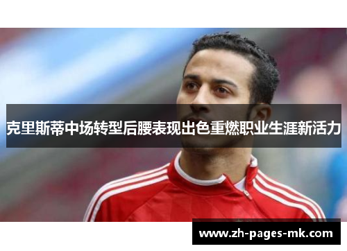 克里斯蒂中场转型后腰表现出色重燃职业生涯新活力 克里斯蒂中场转型后腰表现出色重燃职业生涯新活力