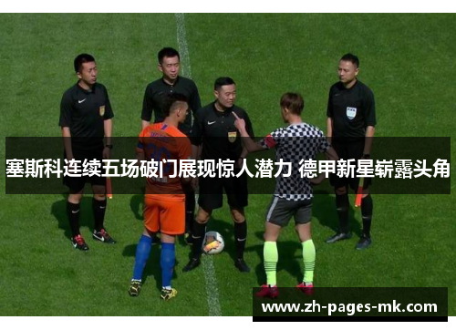 塞斯科连续五场破门展现惊人潜力 德甲新星崭露头角 塞斯科连续五场破门展现惊人潜力 德甲新星崭露头角